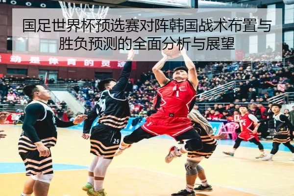 国足世界杯预选赛对阵韩国战术布置与胜负预测的全面分析与展望